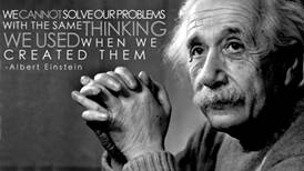 Albert Einstein: we cannot solve our problems with the same thinking we used when we created them